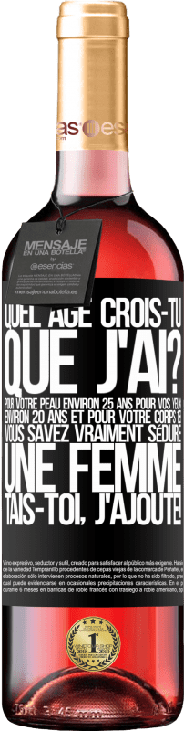 29,95 € Envoi gratuit | Vin rosé Édition ROSÉ Quel âge crois-tu que j'ai? Pour ta peau environ 25 ans, pour tes yeux environ 20 ans et pour ton corps 18. Tu sais vraiment séd Étiquette Noire. Étiquette personnalisable Vin jeune Récolte 2024 Tempranillo