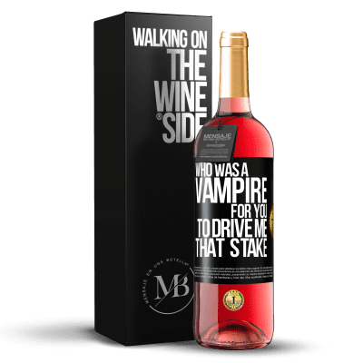 «Who was a vampire for you to drive me that stake» ROSÉ Edition