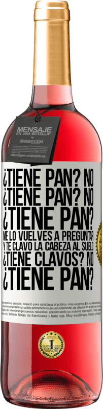 29,95 € Envío gratis | Vino Rosado Edición ROSÉ ¿Tiene pan? No. ¿Tiene pan? No. ¿Tiene pan? Me lo vuelves a preguntar y te clavo la cabeza al suelo. ¿Tiene clavos? No Etiqueta Blanca. Etiqueta personalizable Vino joven Cosecha 2025 Tempranillo