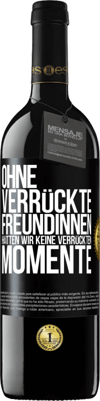 39,95 € Kostenloser Versand | Rotwein RED Ausgabe MBE Reserve Ohne verrückte Freundinnen hätten wir keine verrückten Momente Schwarzes Etikett. Anpassbares Etikett Reserve 12 Monate Ernte 2015 Tempranillo