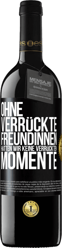39,95 € Kostenloser Versand | Rotwein RED Ausgabe MBE Reserve Ohne verrückte Freundinnen hätten wir keine verrückten Momente Schwarzes Etikett. Anpassbares Etikett Reserve 12 Monate Ernte 2016 Tempranillo