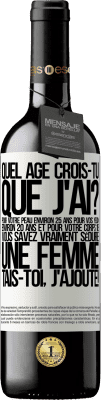 39,95 € Envoi gratuit | Vin rouge Édition RED MBE Réserve Quel âge crois-tu que j'ai? Pour ta peau environ 25 ans, pour tes yeux environ 20 ans et pour ton corps 18. Tu sais vraiment séd Étiquette Blanche. Étiquette personnalisable Réserve 12 Mois Récolte 2015 Tempranillo