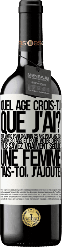 39,95 € Envoi gratuit | Vin rouge Édition RED MBE Réserve Quel âge crois-tu que j'ai? Pour ta peau environ 25 ans, pour tes yeux environ 20 ans et pour ton corps 18. Tu sais vraiment séd Étiquette Blanche. Étiquette personnalisable Réserve 12 Mois Récolte 2015 Tempranillo