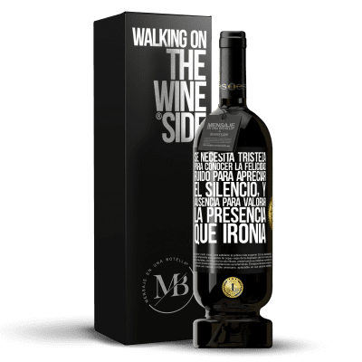 «Se necesita tristeza para conocer la felicidad, ruido para apreciar el silencio, y ausencia para valorar la presencia. Qué» Edición Premium MBS® Reserva