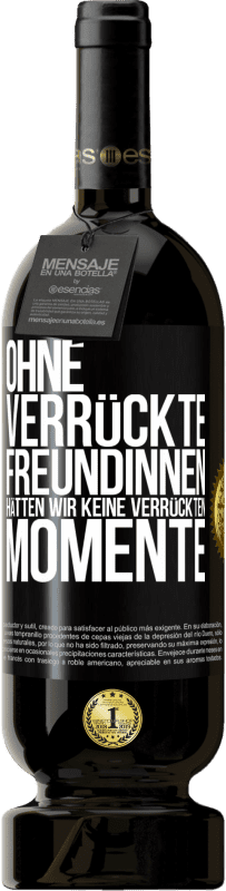 49,95 € Kostenloser Versand | Rotwein Premium Ausgabe MBS® Reserve Ohne verrückte Freundinnen hätten wir keine verrückten Momente Schwarzes Etikett. Anpassbares Etikett Reserve 12 Monate Ernte 2016 Tempranillo