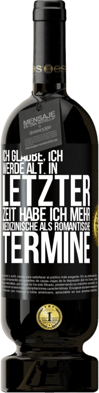 49,95 € Kostenloser Versand | Rotwein Premium Ausgabe MBS® Reserve Ich glaube, ich werde alt. In letzter Zeit habe ich mehr medizinische als romantische Termine Schwarzes Etikett. Anpassbares Etikett Reserve 12 Monate Ernte 2015 Tempranillo