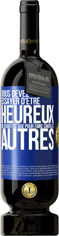 49,95 € Envoi gratuit | Vin rouge Édition Premium MBS® Réserve Vous devez essayer d'être heureux ne serait-ce que pour faire chier les autres Étiquette Bleue. Étiquette personnalisable Réserve 12 Mois Récolte 2015 Tempranillo