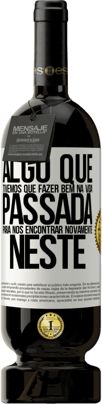 49,95 € Envio grátis | Vinho tinto Edição Premium MBS® Reserva Algo que tivemos que fazer bem na próxima vida para nos encontrar novamente neste Etiqueta Branca. Etiqueta personalizável Reserva 12 Meses Colheita 2015 Tempranillo