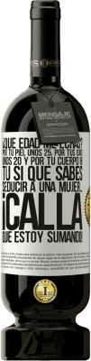 49,95 € Envío gratis | Vino Tinto Edición Premium MBS® Reserva ¿Qué edad me echas? Por tu piel unos 25, por tus ojos unos 20 y por tu cuerpo 18. Tú si que sabes seducir a una mujer… Etiqueta Blanca. Etiqueta personalizable Reserva 12 Meses Cosecha 2016 Tempranillo
