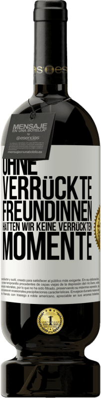 49,95 € Kostenloser Versand | Rotwein Premium Ausgabe MBS® Reserve Ohne verrückte Freundinnen hätten wir keine verrückten Momente Weißes Etikett. Anpassbares Etikett Reserve 12 Monate Ernte 2016 Tempranillo