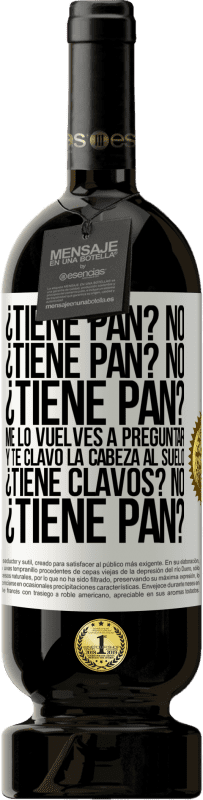 49,95 € Envío gratis | Vino Tinto Edición Premium MBS® Reserva ¿Tiene pan? No. ¿Tiene pan? No. ¿Tiene pan? Me lo vuelves a preguntar y te clavo la cabeza al suelo. ¿Tiene clavos? No Etiqueta Blanca. Etiqueta personalizable Reserva 12 Meses Cosecha 2015 Tempranillo