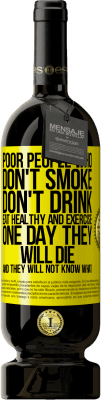 49,95 € Free Shipping | Red Wine Premium Edition MBS® Reserve Poor people who don't smoke, don't drink, eat healthy and exercise. One day they will die and they will not know what Yellow Label. Customizable label Reserve 12 Months Harvest 2015 Tempranillo