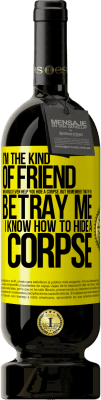 49,95 € Free Shipping | Red Wine Premium Edition MBS® Reserve I'm the kind of friend who would even help you hide a corpse, but remember that if you betray me… I know how to hide a corpse Yellow Label. Customizable label Reserve 12 Months Harvest 2015 Tempranillo